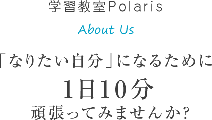 学習教室Polaris About Us 「なりたい自分」になるために 1日10分 頑張ってみませんか？ 